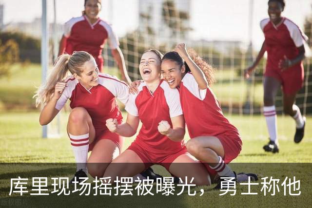 库里现场摇摆被曝光，勇士称他“就是一种气场